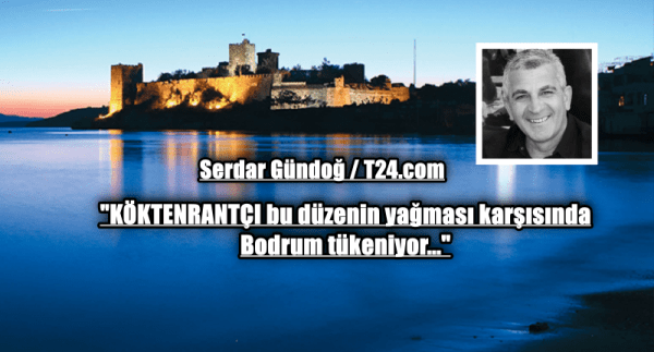 “KÖKTENRANTÇI bu düzenin yağması karşısında Bodrum tükeniyor…”