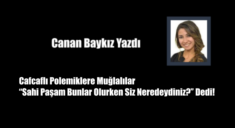 Cafcaflı Polemiklere Muğlalılar “Sahi Paşam Bunlar Olurken Siz Neredeydiniz?” Dedi!