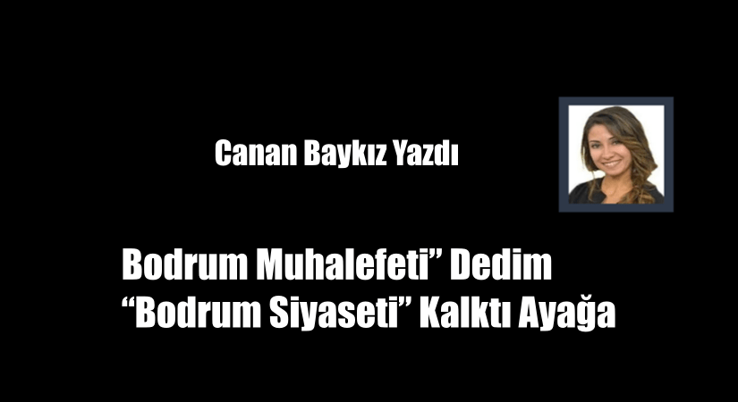 Bodrum Muhalefeti” Dedim “Bodrum Siyaseti” Kalktı Ayağa