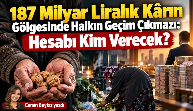 187 Milyar Liralık Kârın Gölgesinde Halkın Geçim Çıkmazı: Hesabı Kim Verecek?